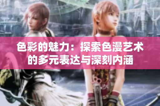色彩的魅力：探索色漫艺术的多元表达与深刻内涵