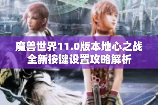 魔兽世界11.0版本地心之战全新按键设置攻略解析