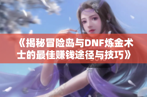 《揭秘冒险岛与DNF炼金术士的最佳赚钱途径与技巧》