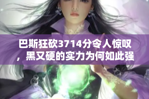 巴斯狂砍3714分令人惊叹，黑又硬的实力为何如此强大
