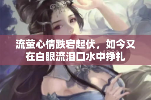 流萤心情跌宕起伏，如今又在白眼流泪口水中挣扎