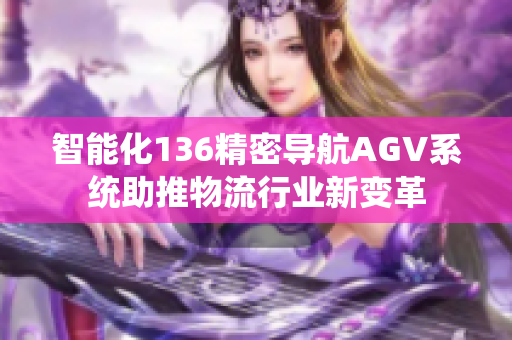 智能化136精密导航AGV系统助推物流行业新变革
