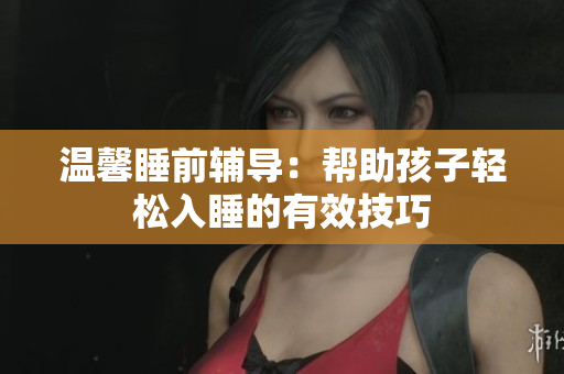 温馨睡前辅导：帮助孩子轻松入睡的有效技巧