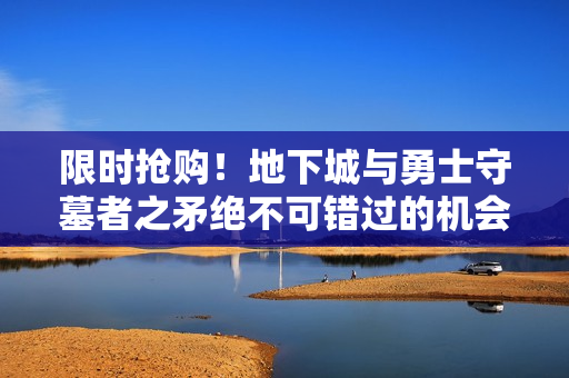 限时抢购！地下城与勇士守墓者之矛绝不可错过的机会！