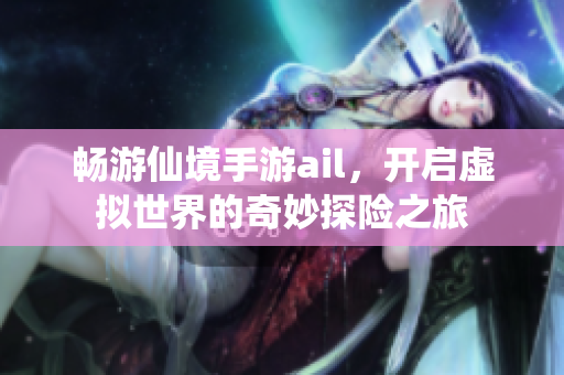 畅游仙境手游ail，开启虚拟世界的奇妙探险之旅