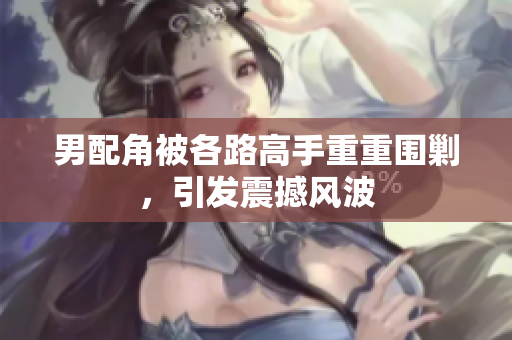 男配角被各路高手重重围剿，引发震撼风波
