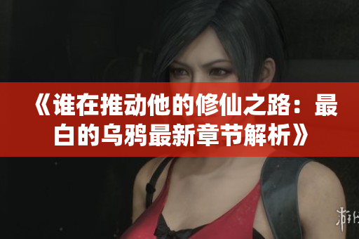 《谁在推动他的修仙之路：最白的乌鸦最新章节解析》