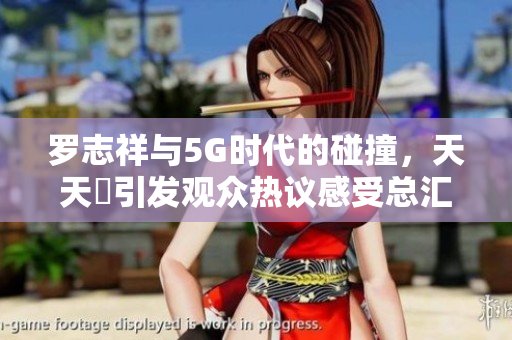 罗志祥与5G时代的碰撞，天天奭引发观众热议感受总汇