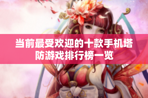 当前最受欢迎的十款手机塔防游戏排行榜一览