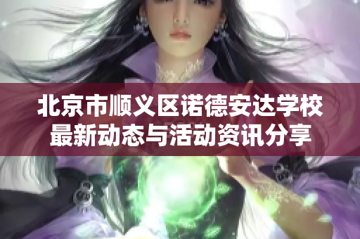 北京市顺义区诺德安达学校最新动态与活动资讯分享