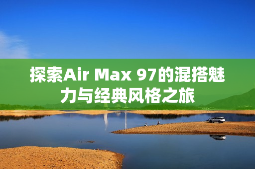 探索Air Max 97的混搭魅力与经典风格之旅