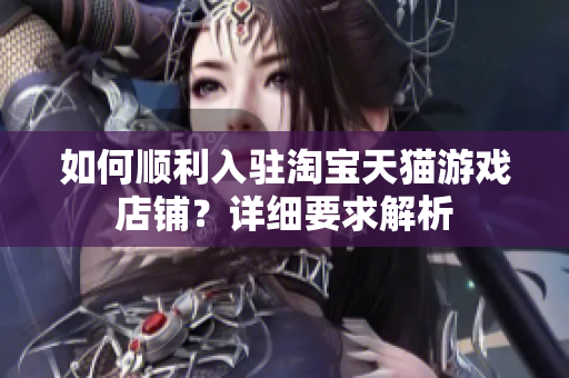 如何顺利入驻淘宝天猫游戏店铺？详细要求解析