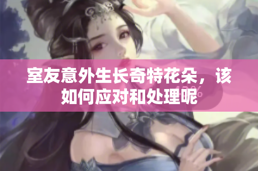 室友意外生长奇特花朵，该如何应对和处理呢