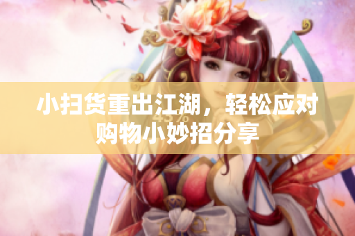 小扫货重出江湖，轻松应对购物小妙招分享