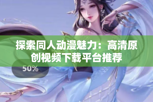 探索同人动漫魅力：高清原创视频下载平台推荐