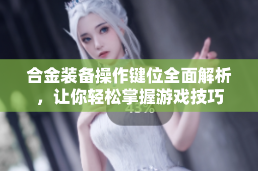 合金装备操作键位全面解析，让你轻松掌握游戏技巧