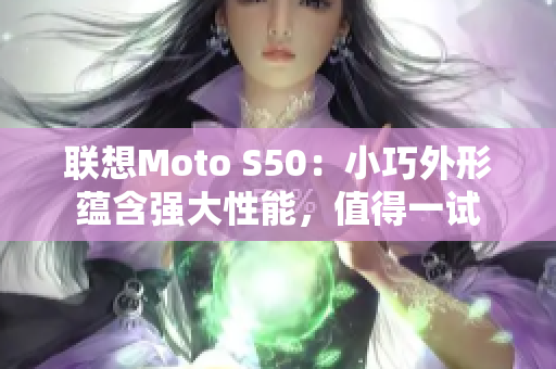 联想Moto S50：小巧外形蕴含强大性能，值得一试