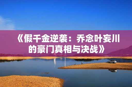 《假千金逆袭：乔念叶妄川的豪门真相与决战》