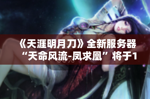 《天涯明月刀》全新服务器“天命风流-凤求凰”将于12月31日震撼开启！