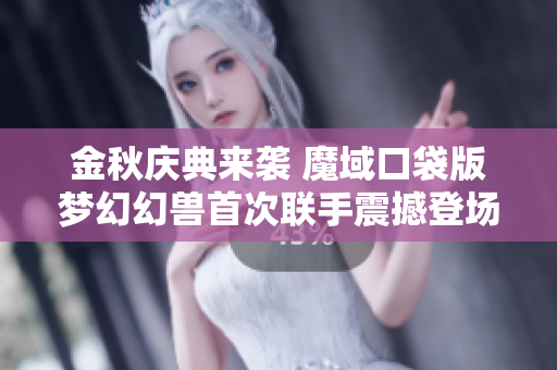 金秋庆典来袭 魔域口袋版梦幻幻兽首次联手震撼登场