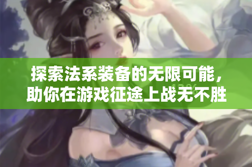 探索法系装备的无限可能，助你在游戏征途上战无不胜