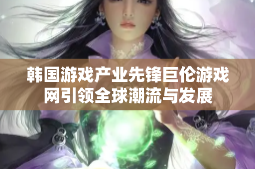 韩国游戏产业先锋巨伦游戏网引领全球潮流与发展