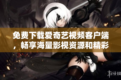 免费下载爱奇艺视频客户端，畅享海量影视资源和精彩内容
