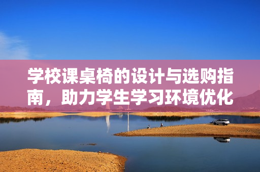 学校课桌椅的设计与选购指南，助力学生学习环境优化