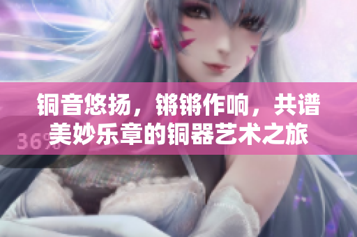 铜音悠扬，锵锵作响，共谱美妙乐章的铜器艺术之旅