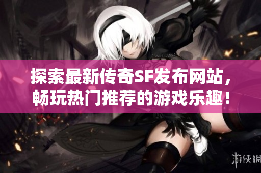 探索最新传奇SF发布网站，畅玩热门推荐的游戏乐趣！
