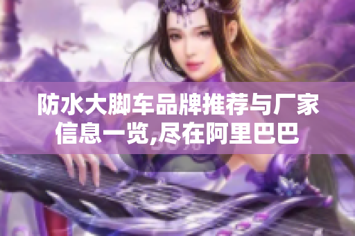 防水大脚车品牌推荐与厂家信息一览,尽在阿里巴巴