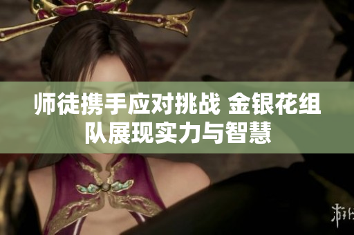 师徒携手应对挑战 金银花组队展现实力与智慧