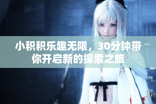 小积积乐趣无限，30分钟带你开启新的探索之旅