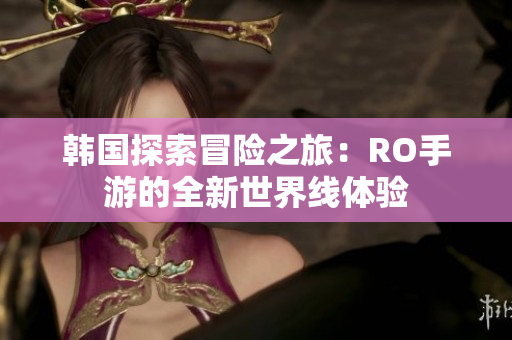 韩国探索冒险之旅：RO手游的全新世界线体验