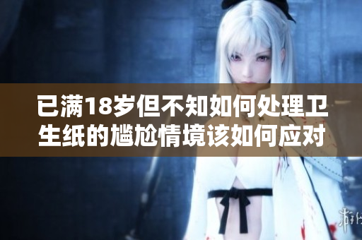已满18岁但不知如何处理卫生纸的尴尬情境该如何应对