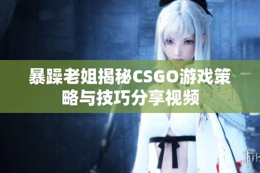 暴躁老姐揭秘CSGO游戏策略与技巧分享视频