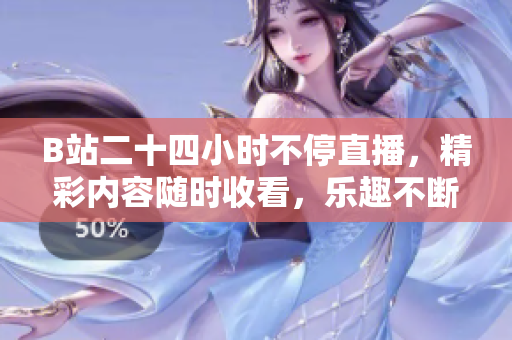 B站二十四小时不停直播，精彩内容随时收看，乐趣不断！