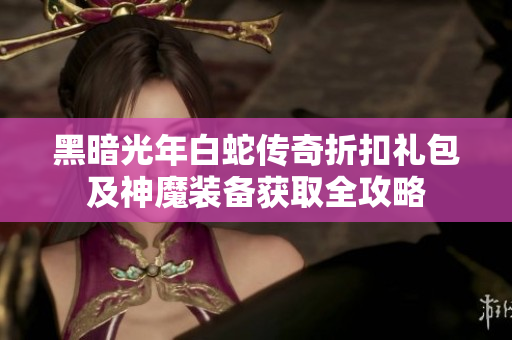 黑暗光年白蛇传奇折扣礼包及神魔装备获取全攻略