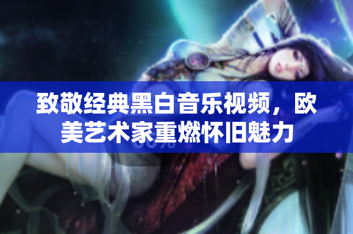 致敬经典黑白音乐视频，欧美艺术家重燃怀旧魅力