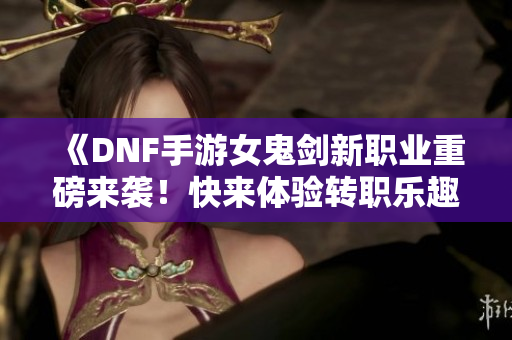 《DNF手游女鬼剑新职业重磅来袭！快来体验转职乐趣》