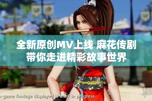 全新原创MV上线 麻花传剧带你走进精彩故事世界