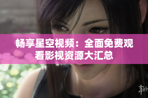 畅享星空视频：全面免费观看影视资源大汇总