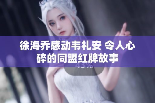 徐海乔感动韦礼安 令人心碎的同盟红牌故事