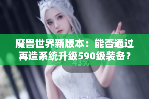 魔兽世界新版本：能否通过再造系统升级590级装备？