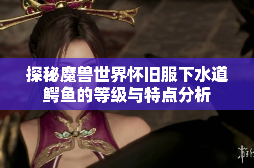 探秘魔兽世界怀旧服下水道鳄鱼的等级与特点分析