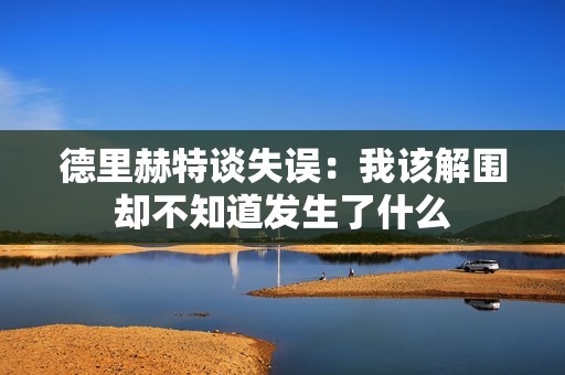 德里赫特谈失误：我该解围却不知道发生了什么