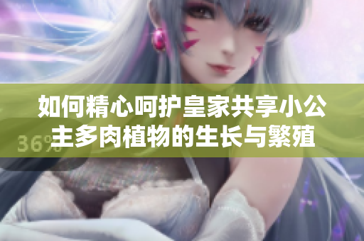 如何精心呵护皇家共享小公主多肉植物的生长与繁殖