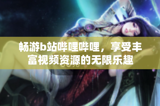 畅游b站哔哩哔哩，享受丰富视频资源的无限乐趣