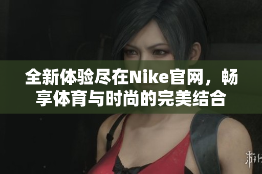 全新体验尽在Nike官网，畅享体育与时尚的完美结合