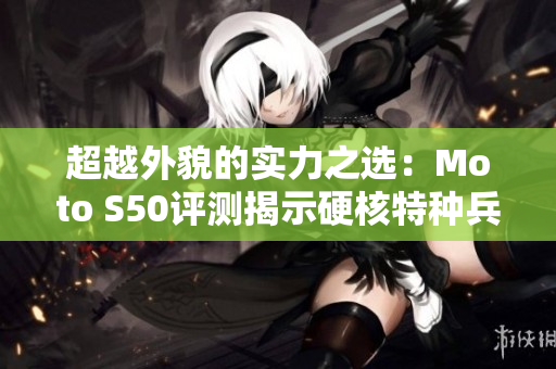 超越外貌的实力之选：Moto S50评测揭示硬核特种兵魅力